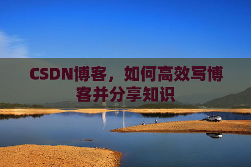 CSDN博客，如何高效写博客并分享知识